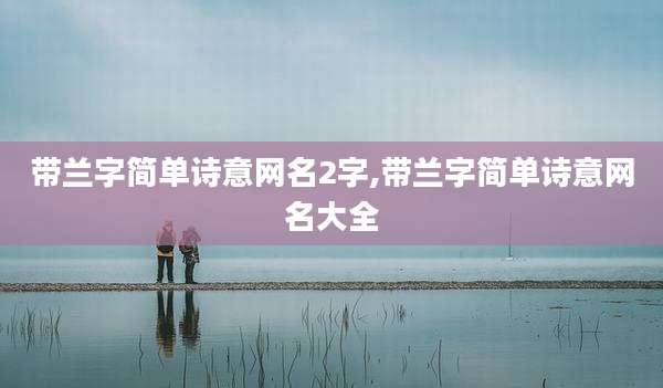 带兰字简单诗意网名2字,带兰字简单诗意网名大全