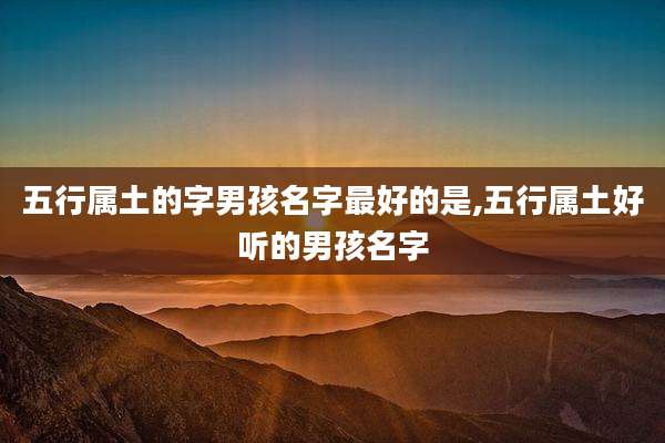 五行属土的字男孩名字最好的是,五行属土好听的男孩名字