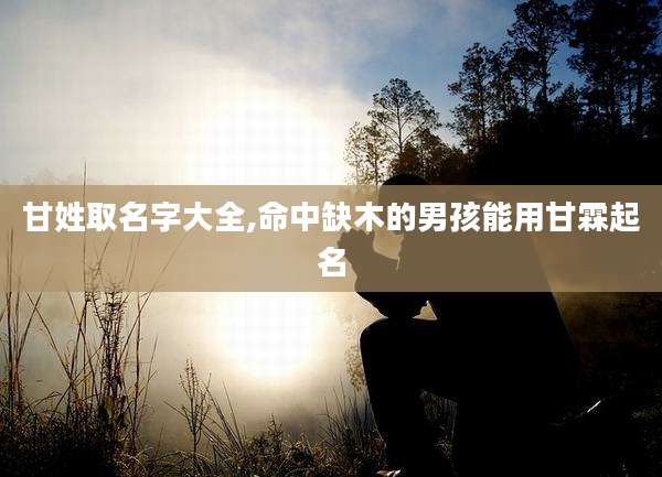 甘姓取名字大全,命中缺木的男孩能用甘霖起名