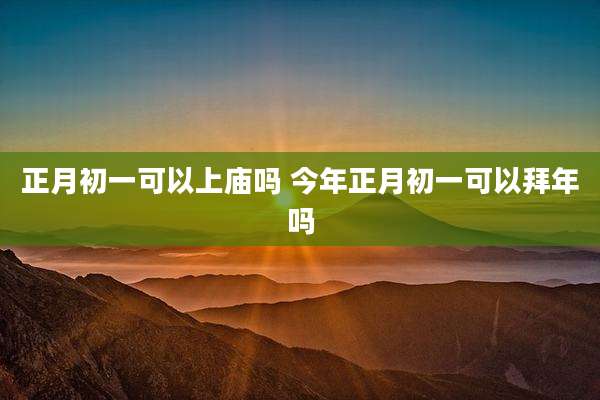 正月初一可以上庙吗 今年正月初一可以拜年吗
