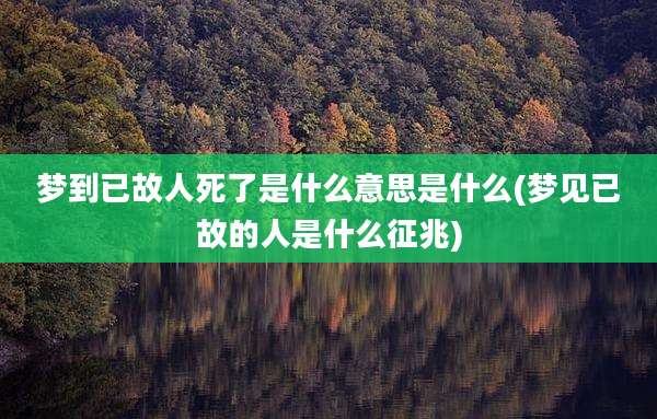梦到已故人死了是什么意思是什么(梦见已故的人是什么征兆)