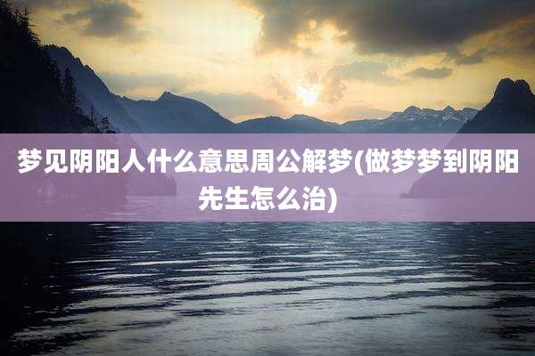 梦见阴阳人什么意思周公解梦(做梦梦到阴阳先生怎么治)