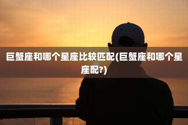 巨蟹座和哪个星座比较匹配(巨蟹座和哪个星座配?)