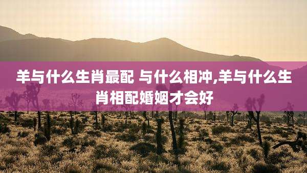 羊与什么生肖最配 与什么相冲,羊与什么生肖相配婚姻才会好