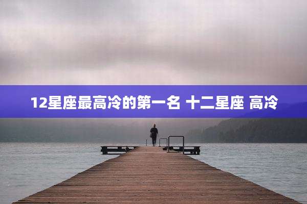12星座最高冷的第一名 十二星座 高冷