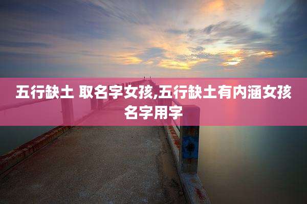五行缺土 取名字女孩,五行缺土有内涵女孩名字用字