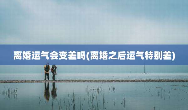 离婚运气会变差吗(离婚之后运气特别差)
