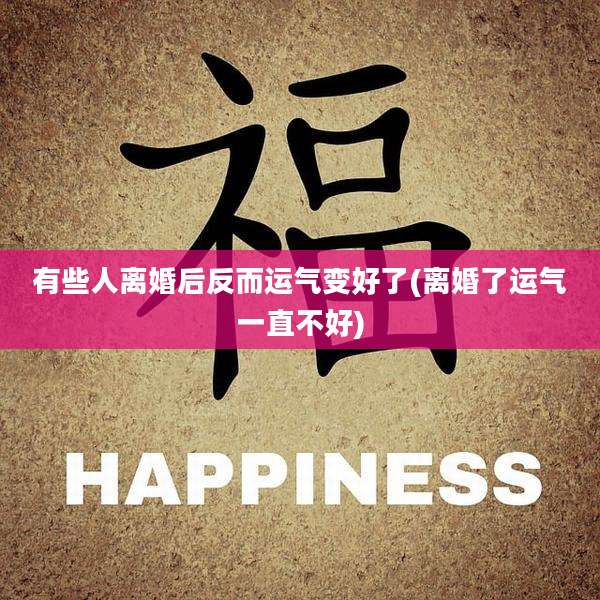 有些人离婚后反而运气变好了(离婚了运气一直不好)
