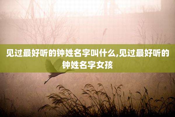 见过最好听的钟姓名字叫什么,见过最好听的钟姓名字女孩