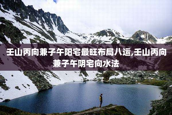 壬山丙向兼子午阳宅最旺布局八运,壬山丙向兼子午阴宅向水法