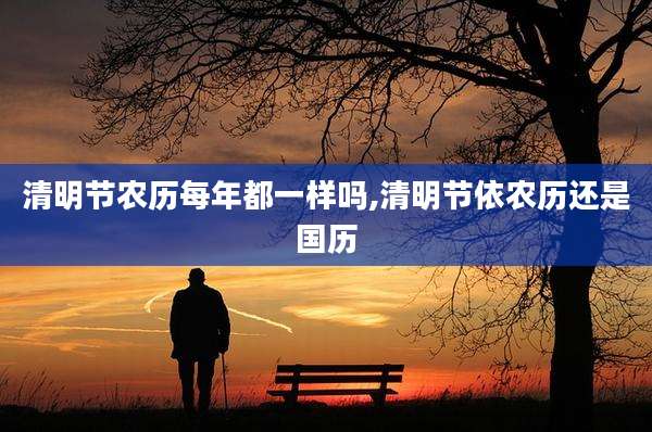 清明节农历每年都一样吗,清明节依农历还是国历