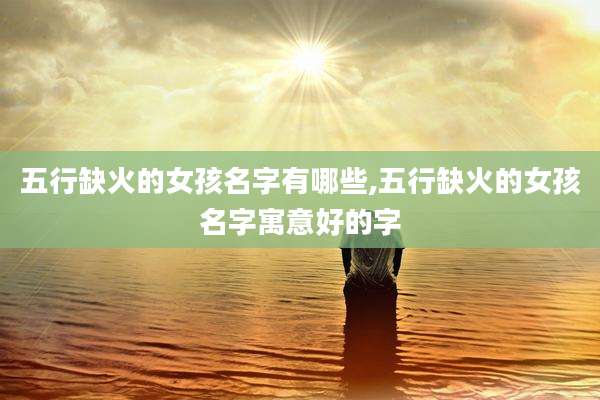 五行缺火的女孩名字有哪些,五行缺火的女孩名字寓意好的字