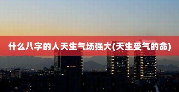 什么八字的人天生气场强大(天生受气的命)