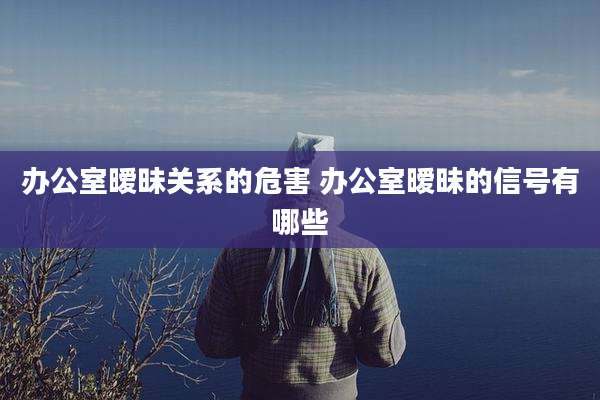 办公室暧昧关系的危害 办公室暧昧的信号有哪些