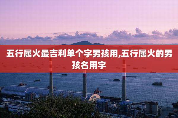 五行属火最吉利单个字男孩用,五行属火的男孩名用字