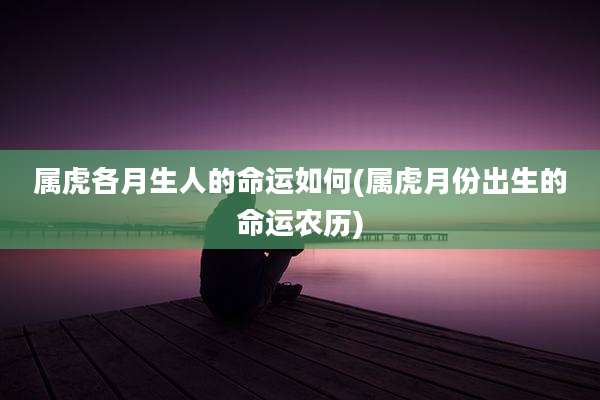 属虎各月生人的命运如何(属虎月份出生的命运农历)