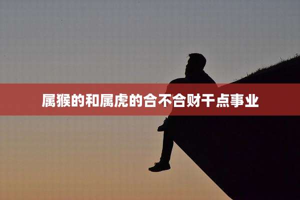 属猴的和属虎的合不合财干点事业