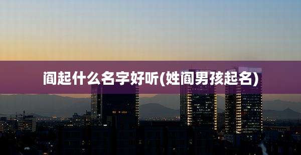 阎起什么名字好听(姓阎男孩起名)