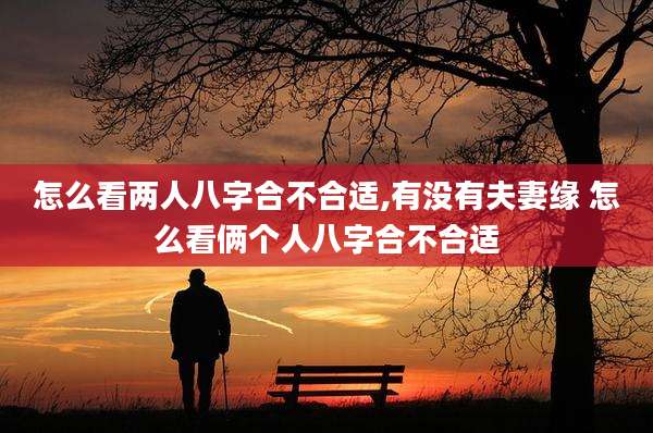 怎么看两人八字合不合适,有没有夫妻缘 怎么看俩个人八字合不合适