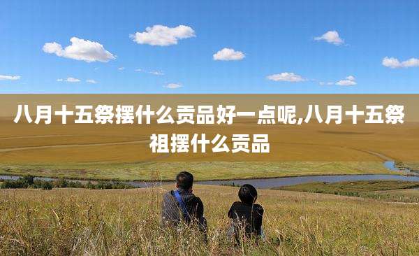 八月十五祭摆什么贡品好一点呢,八月十五祭祖摆什么贡品