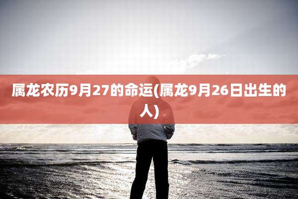 属龙农历9月27的命运(属龙9月26日出生的人)