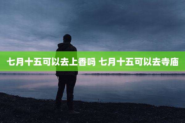 七月十五可以去上香吗 七月十五可以去寺庙