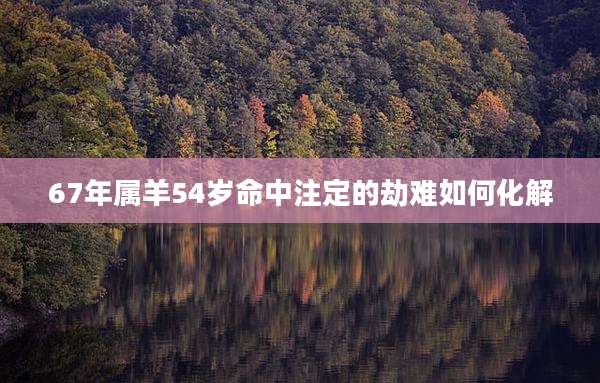67年属羊54岁命中注定的劫难如何化解