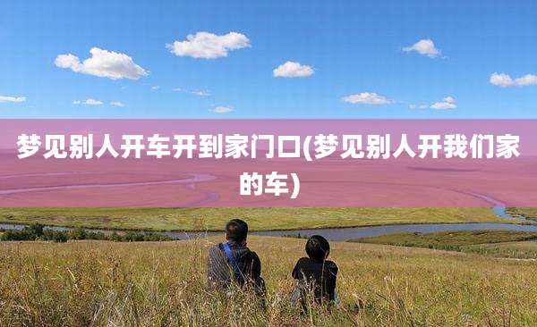梦见别人开车开到家门口(梦见别人开我们家的车)