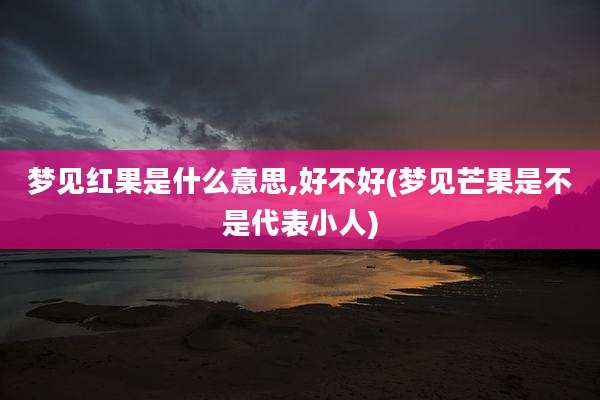 梦见红果是什么意思,好不好(梦见芒果是不是代表小人)