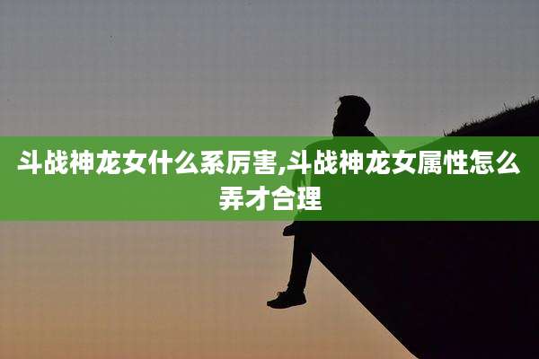 斗战神龙女什么系厉害,斗战神龙女属性怎么弄才合理