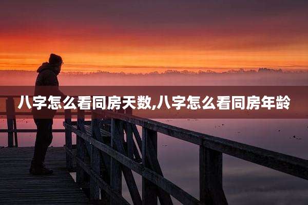 八字怎么看同房天数,八字怎么看同房年龄