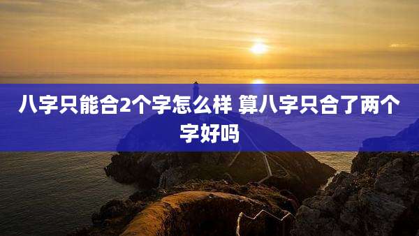 八字只能合2个字怎么样 算八字只合了两个字好吗