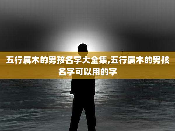 五行属木的男孩名字大全集,五行属木的男孩名字可以用的字