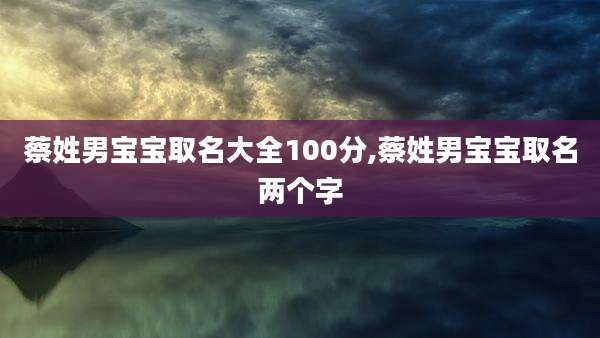 蔡姓男宝宝取名大全100分,蔡姓男宝宝取名两个字