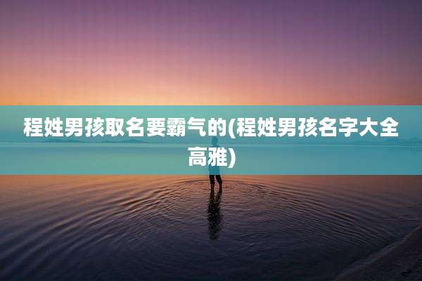 程姓男孩取名要霸气的(程姓男孩名字大全高雅)