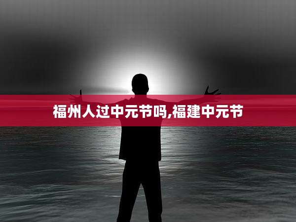 福州人过中元节吗,福建中元节