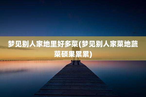 梦见别人家地里好多菜(梦见别人家菜地蔬菜硕果累累)