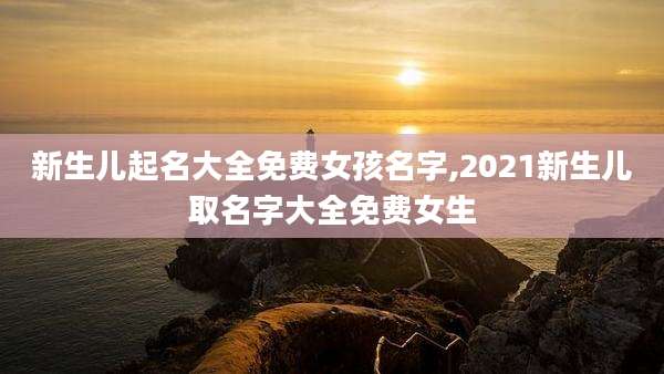 新生儿起名大全免费女孩名字,2021新生儿取名字大全免费女生
