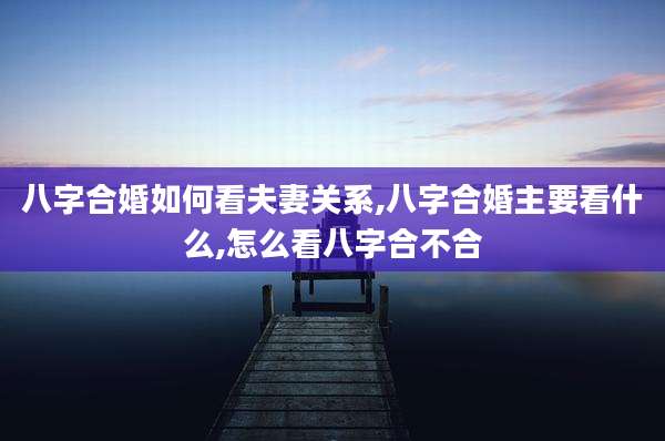 八字合婚如何看夫妻关系,八字合婚主要看什么,怎么看八字合不合