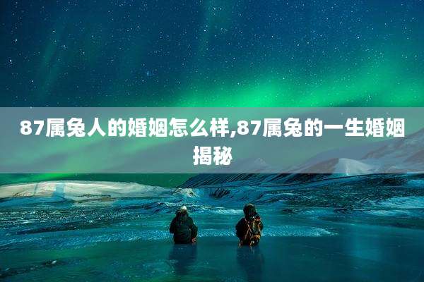 87属兔人的婚姻怎么样,87属兔的一生婚姻揭秘