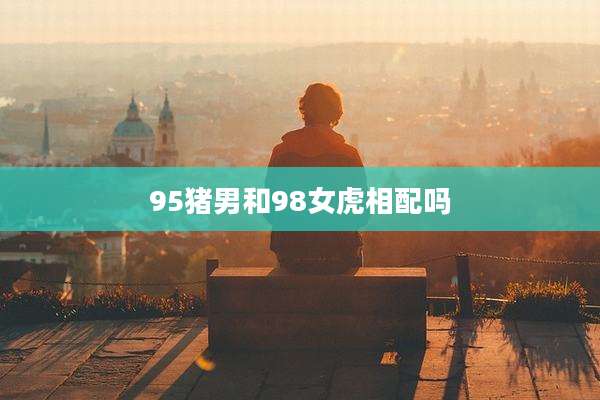 95猪男和98女虎相配吗