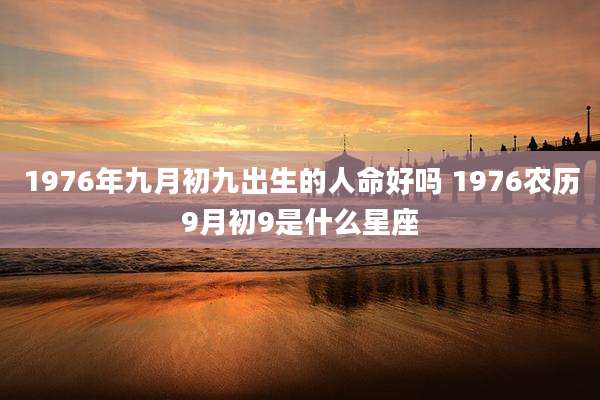 1976年九月初九出生的人命好吗 1976农历9月初9是什么星座