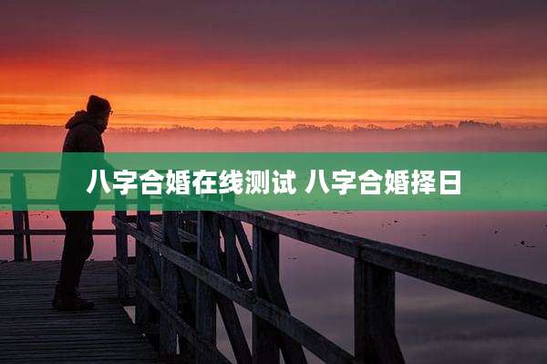 八字合婚在线测试 八字合婚择日
