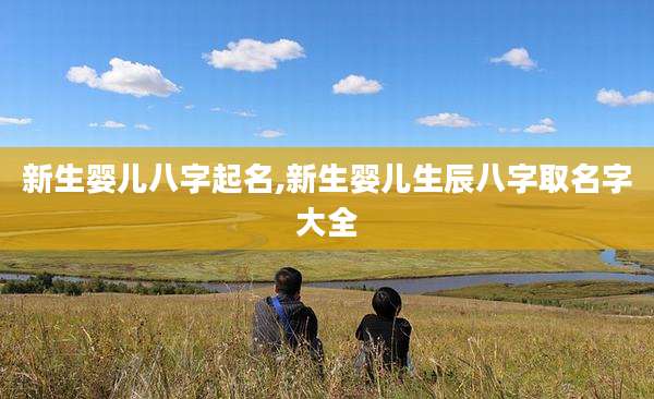 新生婴儿八字起名,新生婴儿生辰八字取名字大全