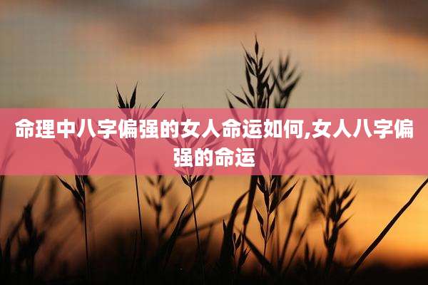 命理中八字偏强的女人命运如何,女人八字偏强的命运