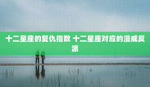 十二星座的复仇指数 十二星座对应的漫威反派