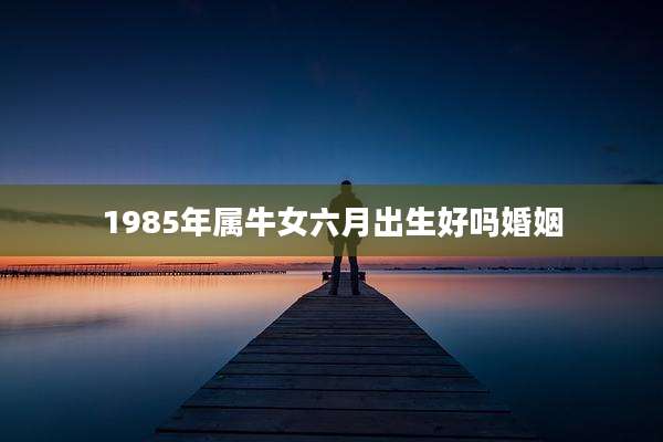 1985年属牛女六月出生好吗婚姻