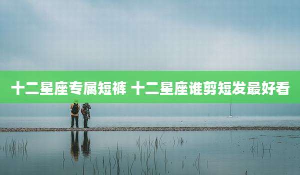 十二星座专属短裤 十二星座谁剪短发最好看