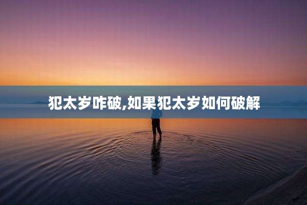 犯太岁咋破,如果犯太岁如何破解