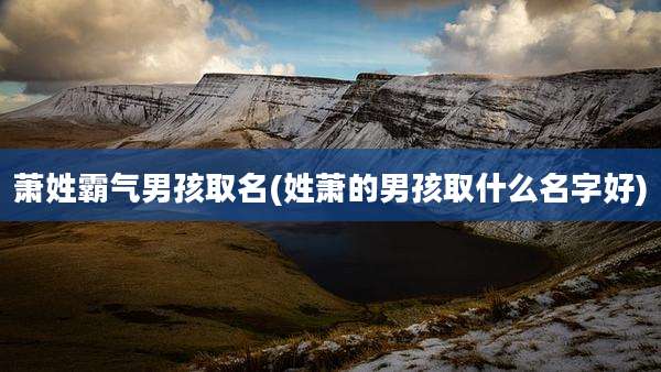 萧姓霸气男孩取名(姓萧的男孩取什么名字好)